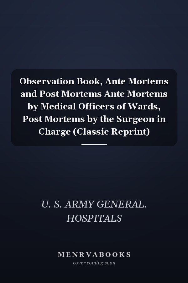Observation Book, Ante Mortems and Post Mortems Ante Mortems by Medical Officers of Wards, Post Mortems by the Surgeon in Charge (Classic Reprint)