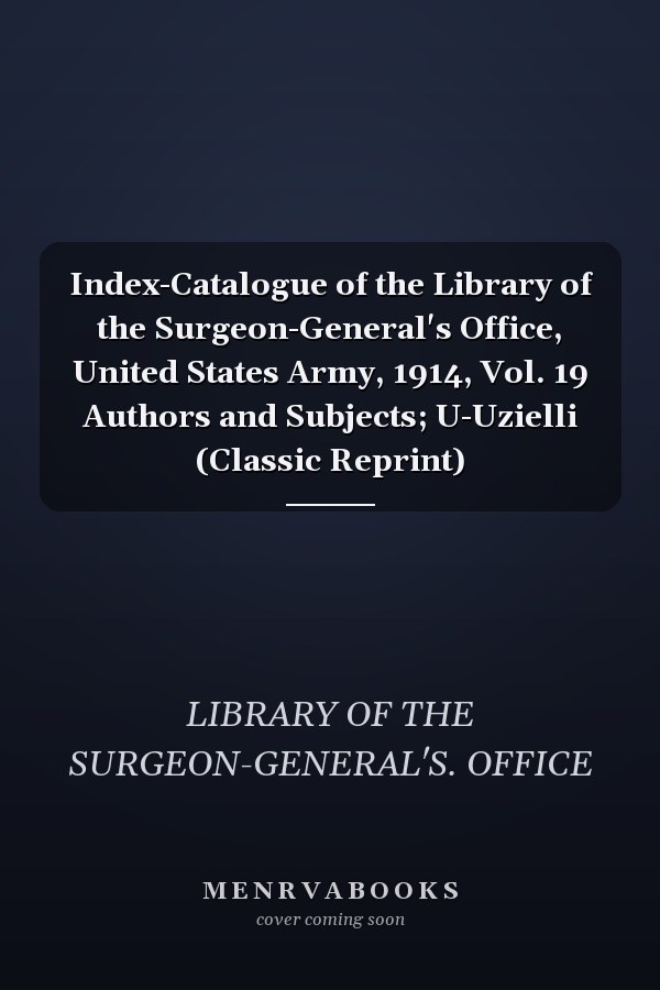 Index-Catalogue of the Library of the Surgeon-General's Office, United States Army, 1914, Vol. 19 Authors and Subjects; U-Uzielli (Classic Reprint)