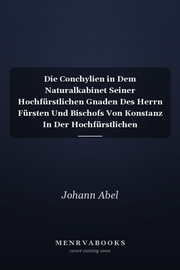 Die Conchylien in Dem Naturalkabinet Seiner Hochfürstlichen Gnaden Des Herrn Fürsten Und Bischofs Von Konstanz In Der Hochfürstlichen Residenzstadt Mörsburg; Nach Martini Und Chemniz Systematisch Eingetheilt (Classic Reprint)