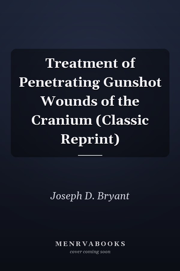 Treatment of Penetrating Gunshot Wounds of the Cranium (Classic Reprint)