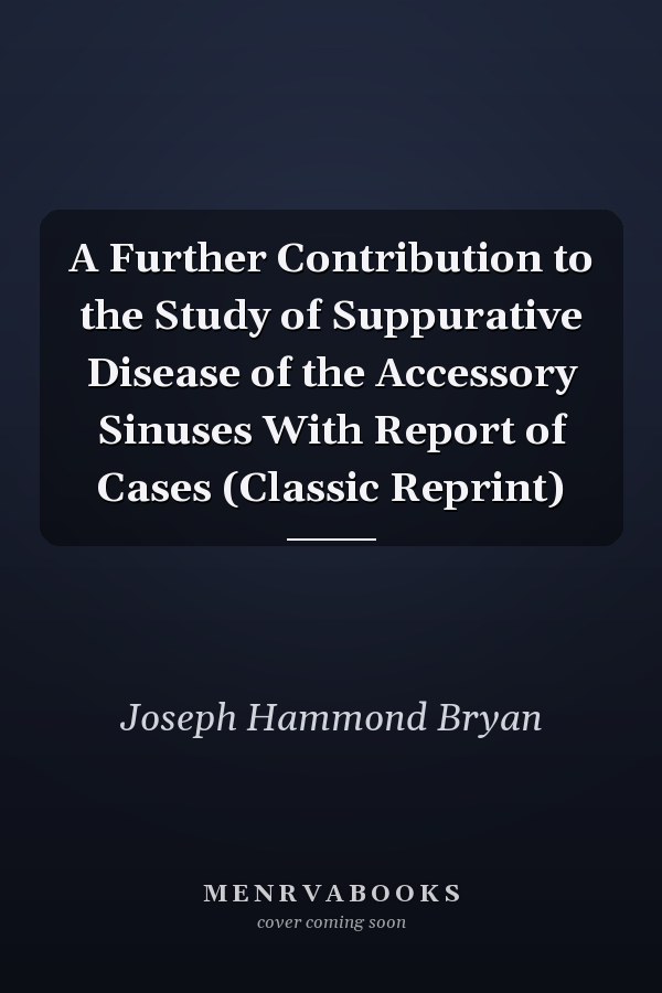 A Further Contribution to the Study of Suppurative Disease of the Accessory Sinuses With Report of Cases (Classic Reprint)