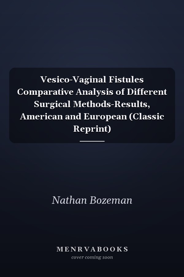 Vesico-Vaginal Fistules Comparative Analysis of Different Surgical Methods-Results, American and European (Classic Reprint)