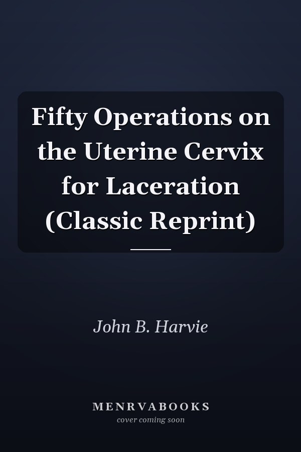Fifty Operations on the Uterine Cervix for Laceration (Classic Reprint)
