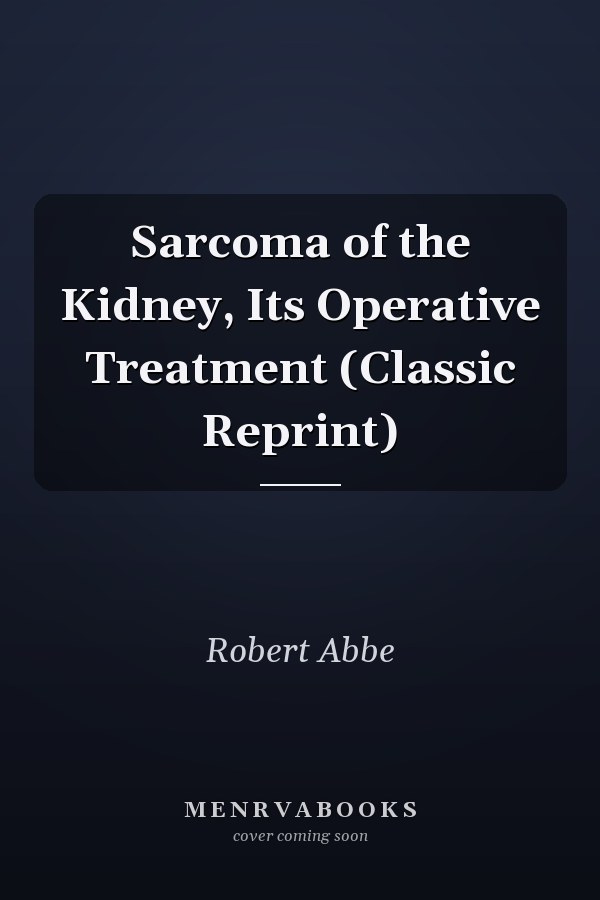 Sarcoma of the Kidney, Its Operative Treatment (Classic Reprint)
