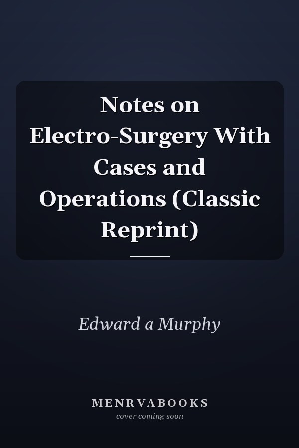 Notes on Electro-Surgery With Cases and Operations (Classic Reprint)