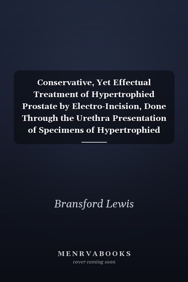 Conservative, Yet Effectual Treatment of Hypertrophied Prostate by Electro-Incision, Done Through the Urethra Presentation of Specimens of Hypertrophied Prostate; Demonstration of Bottini-Freudenberg Electro-Incisor (Classic Reprint)