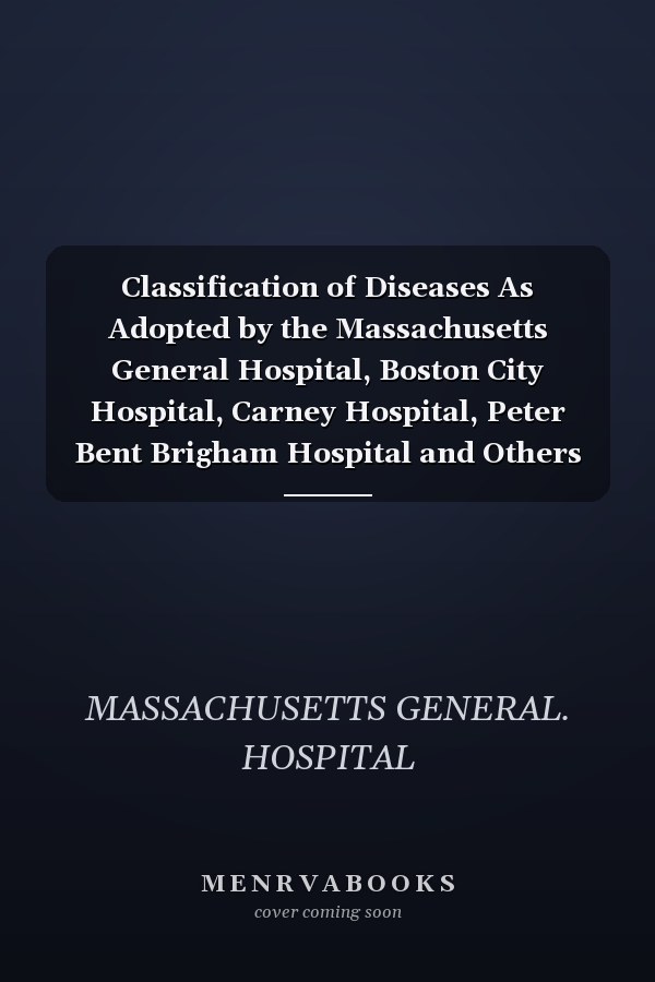 Classification of Diseases As Adopted by the Massachusetts General Hospital, Boston City Hospital, Carney Hospital, Peter Bent Brigham Hospital and Others (Classic Reprint)
