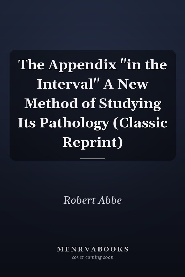 The Appendix "in the Interval" A New Method of Studying Its Pathology (Classic Reprint)