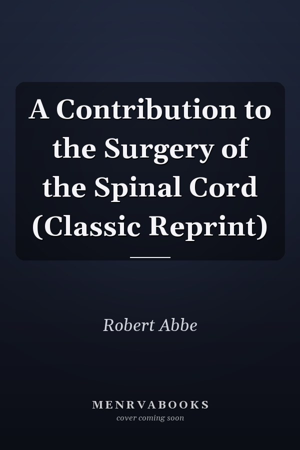 A Contribution to the Surgery of the Spinal Cord (Classic Reprint)