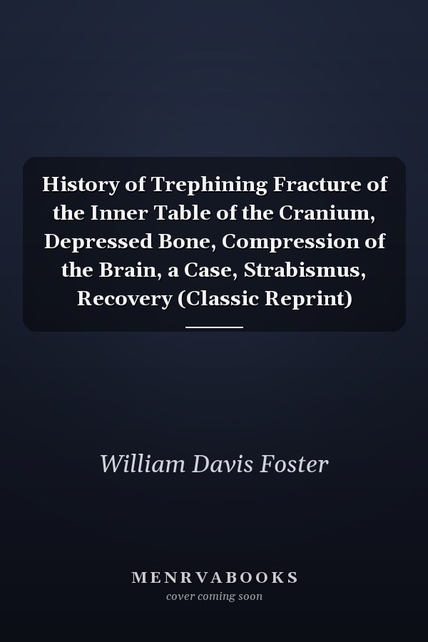 History of Trephining Fracture of the Inner Table of the Cranium, Depressed Bone, Compression of the Brain, a Case, Strabismus, Recovery (Classic Reprint)