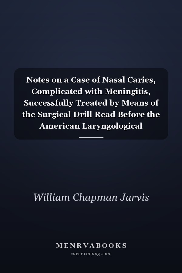 Notes on a Case of Nasal Caries, Complicated with Meningitis, Successfully Treated by Means of the Surgical Drill Read Before the American Laryngological Association at the First National Medical Congress, 1888 (Classic Reprint)