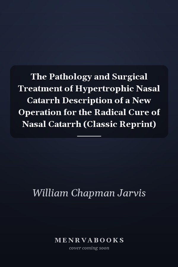 The Pathology and Surgical Treatment of Hypertrophic Nasal Catarrh Description of a New Operation for the Radical Cure of Nasal Catarrh (Classic Reprint)