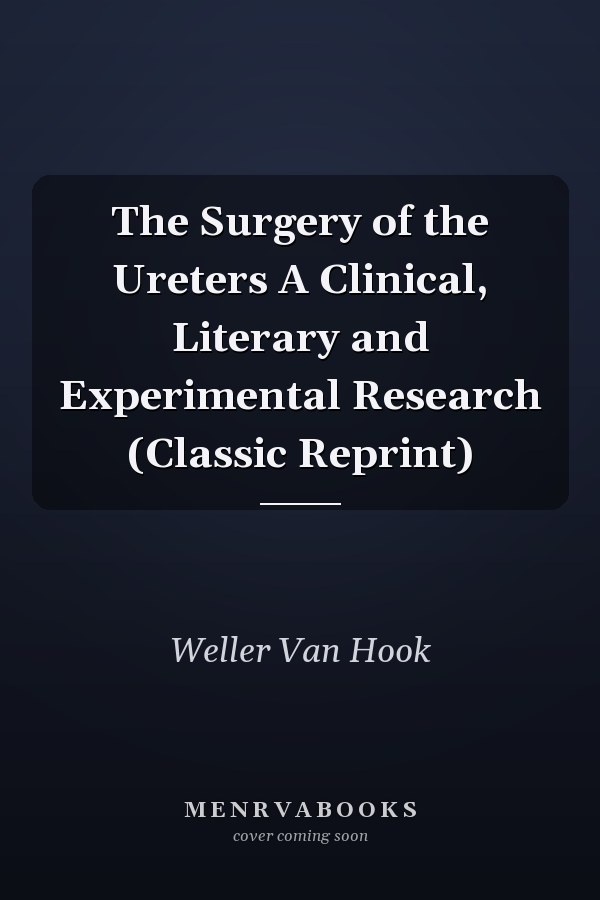 The Surgery of the Ureters A Clinical, Literary and Experimental Research (Classic Reprint)