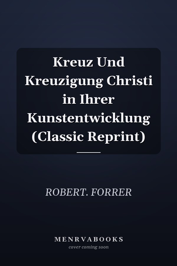 Kreuz Und Kreuzigung Christi in Ihrer Kunstentwicklung (Classic Reprint)