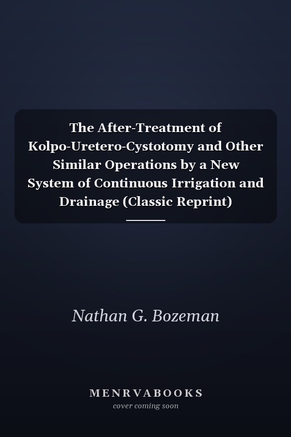 The After-Treatment of Kolpo-Uretero-Cystotomy and Other Similar Operations by a New System of Continuous Irrigation and Drainage (Classic Reprint)