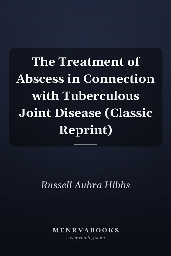 The Treatment of Abscess in Connection with Tuberculous Joint Disease (Classic Reprint)