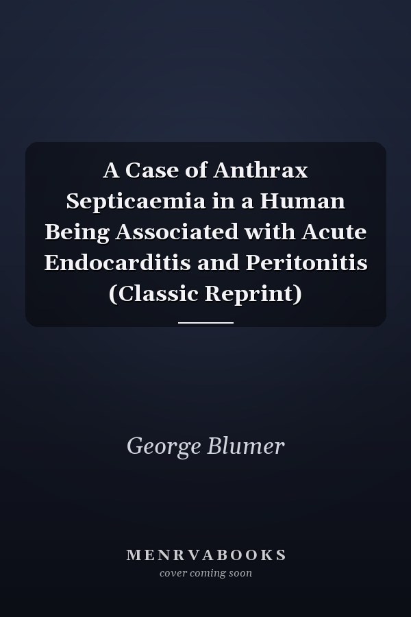 A Case of Anthrax Septicaemia in a Human Being Associated with Acute Endocarditis and Peritonitis (Classic Reprint)