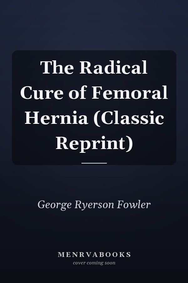 The Radical Cure of Femoral Hernia (Classic Reprint)