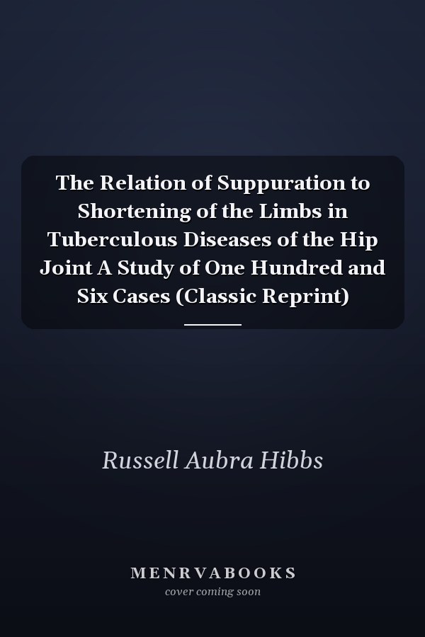 The Relation of Suppuration to Shortening of the Limbs in Tuberculous Diseases of the Hip Joint A Study of One Hundred and Six Cases (Classic Reprint)