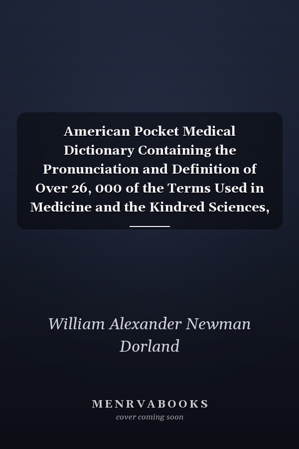 American Pocket Medical Dictionary Containing the Pronunciation and Definition of Over 26, 000 of the Terms Used in Medicine and the Kindred Sciences, Along with Over 60 Extensive Tables (Classic Reprint)