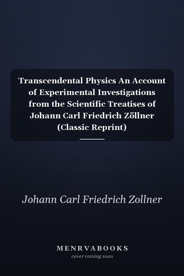 Transcendental Physics An Account of Experimental Investigations from the Scientific Treatises of Johann Carl Friedrich Zöllner (Classic Reprint)