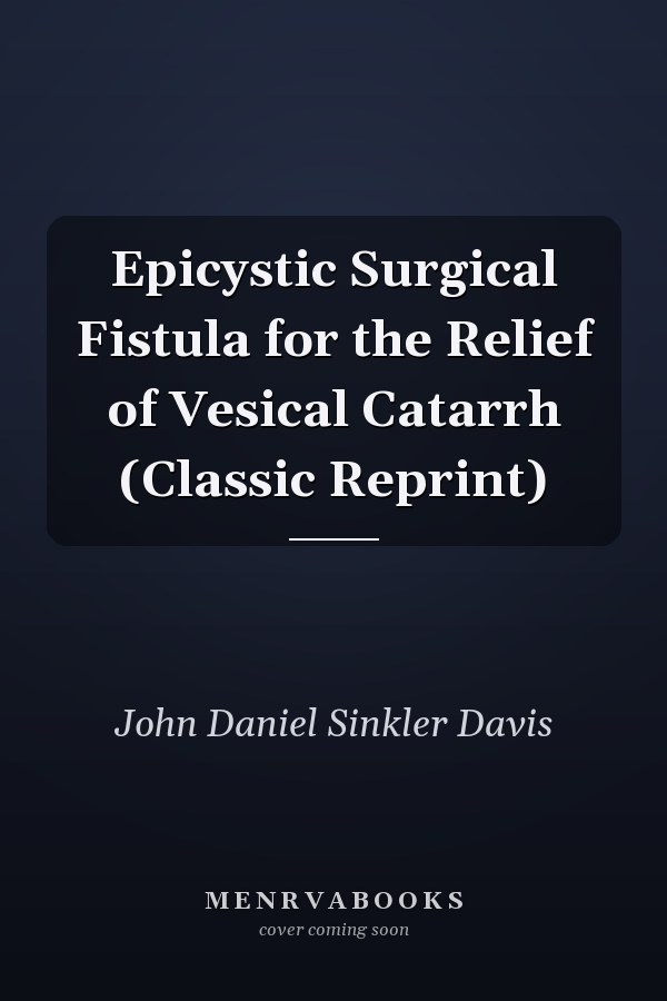 Epicystic Surgical Fistula for the Relief of Vesical Catarrh (Classic Reprint)