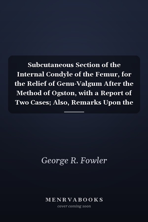Subcutaneous Section of the Internal Condyle of the Femur, for the Relief of Genu-Valgum After the Method of Ogston, with a Report of Two Cases; Also, Remarks Upon the Operative Treatment of This Deformity (Classic Reprint)