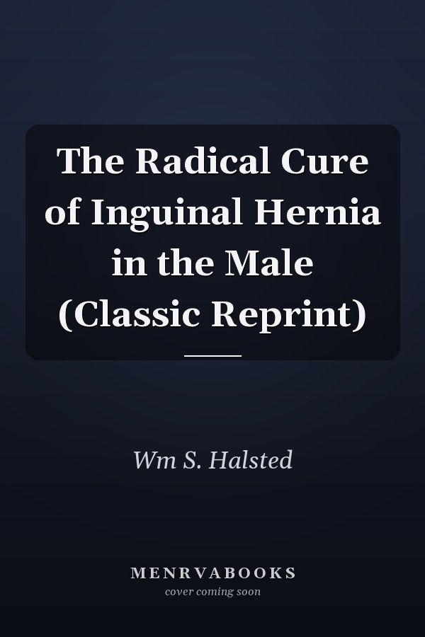 The Radical Cure of Inguinal Hernia in the Male (Classic Reprint)