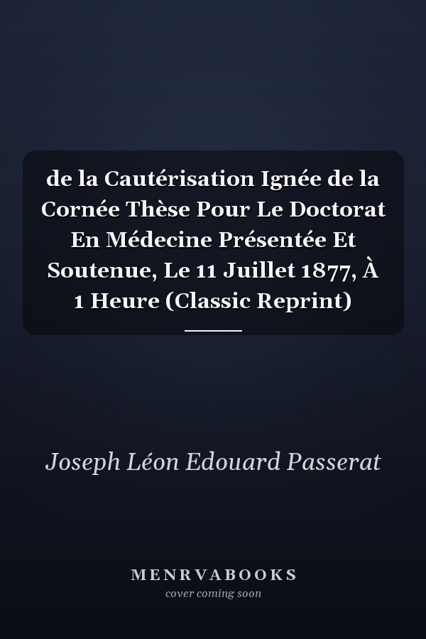 de la Cautérisation Ignée de la Cornée Thèse Pour Le Doctorat En Médecine Présentée Et Soutenue, Le 11 Juillet 1877, À 1 Heure (Classic Reprint)