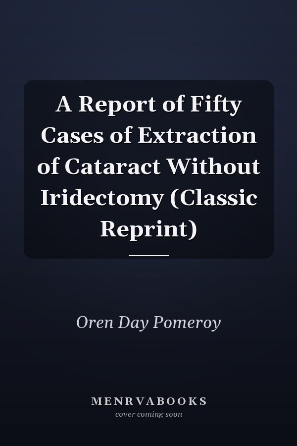 A Report of Fifty Cases of Extraction of Cataract Without Iridectomy (Classic Reprint)