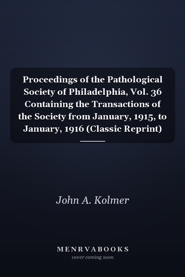 Proceedings of the Pathological Society of Philadelphia, Vol. 36 Containing the Transactions of the Society from January, 1915, to January, 1916 (Classic Reprint)