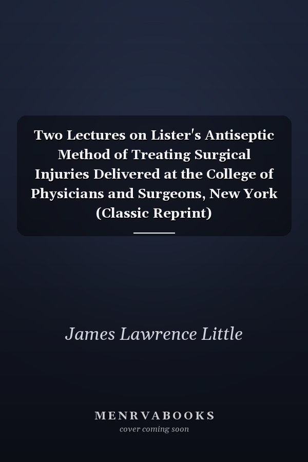Two Lectures on Lister's Antiseptic Method of Treating Surgical Injuries Delivered at the College of Physicians and Surgeons, New York (Classic Reprint)