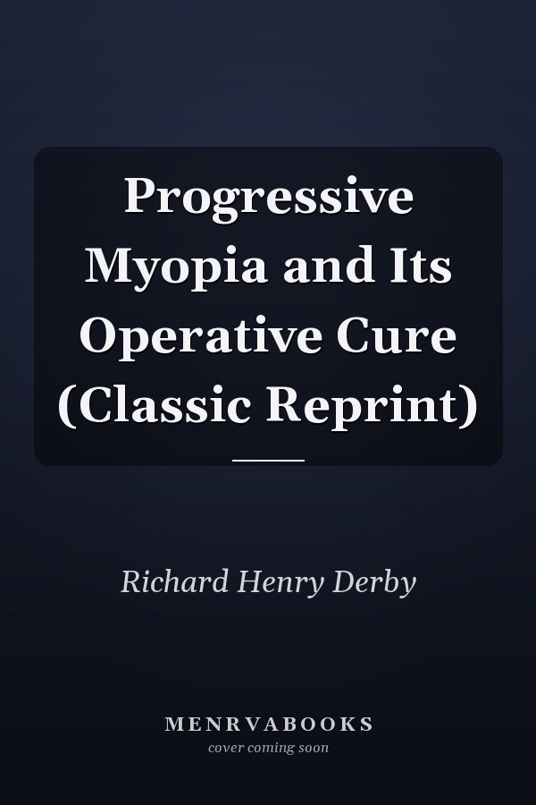 Progressive Myopia and Its Operative Cure (Classic Reprint)