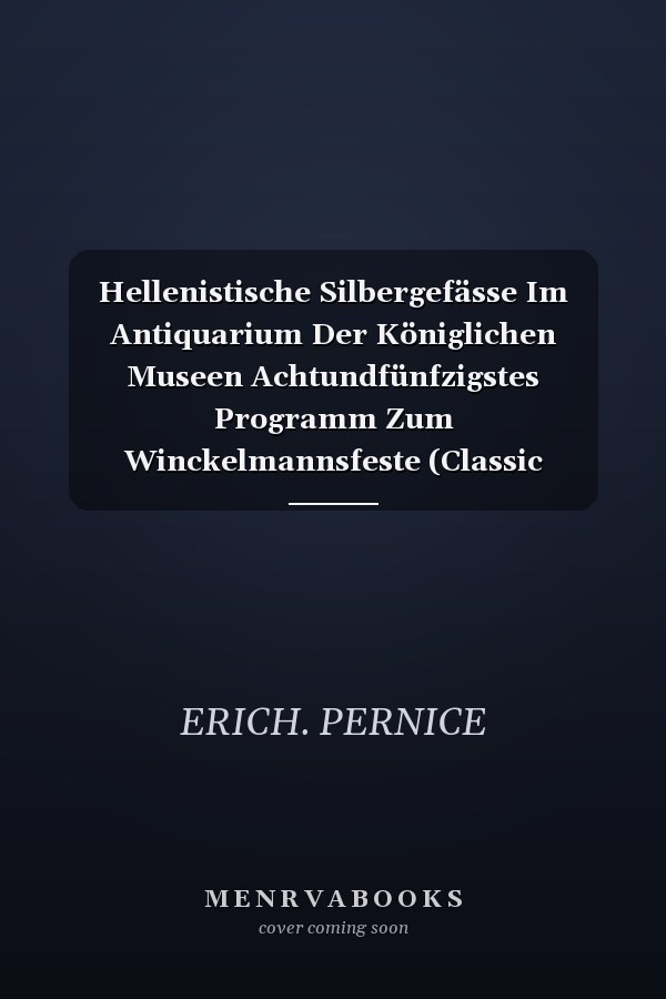 Hellenistische Silbergefässe Im Antiquarium Der Königlichen Museen Achtundfünfzigstes Programm Zum Winckelmannsfeste (Classic Reprint)