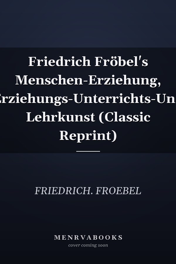 Friedrich Fröbel's Menschen-Erziehung, Erziehungs-Unterrichts-Und Lehrkunst (Classic Reprint)