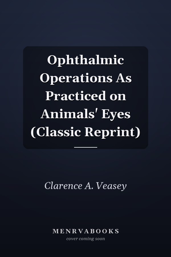Ophthalmic Operations As Practiced on Animals' Eyes (Classic Reprint)