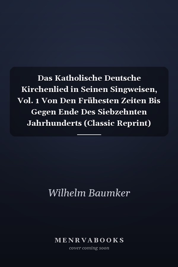 Das Katholische Deutsche Kirchenlied in Seinen Singweisen, Vol. 1 Von Den Frühesten Zeiten Bis Gegen Ende Des Siebzehnten Jahrhunderts (Classic Reprint)