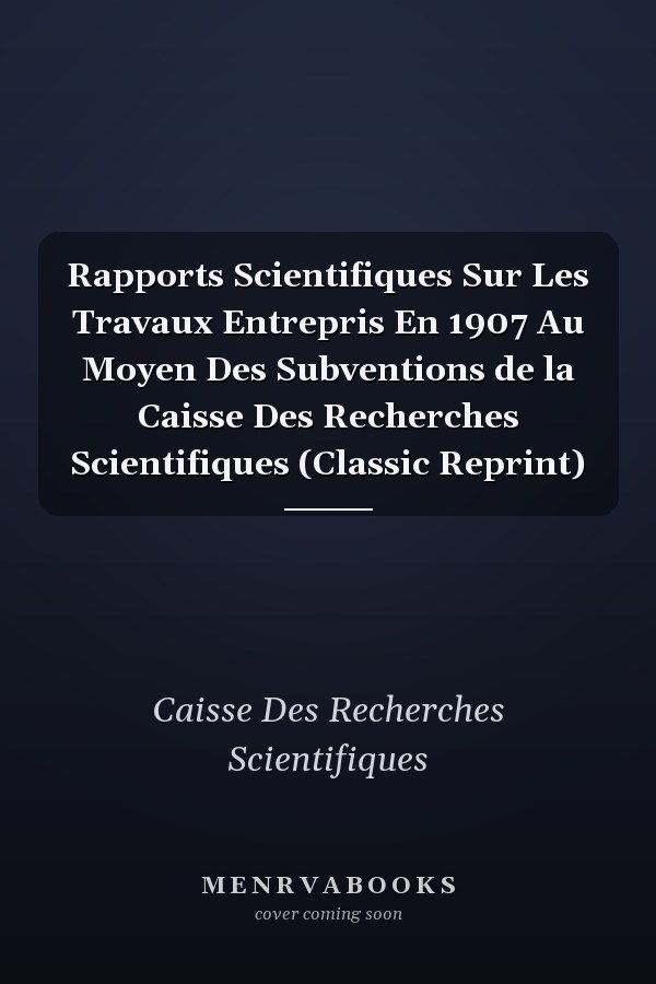 Rapports Scientifiques Sur Les Travaux Entrepris En 1907 Au Moyen Des Subventions de la Caisse Des Recherches Scientifiques (Classic Reprint)