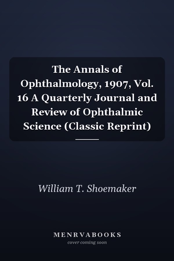 The Annals of Ophthalmology, 1907, Vol. 16 A Quarterly Journal and Review of Ophthalmic Science (Classic Reprint)
