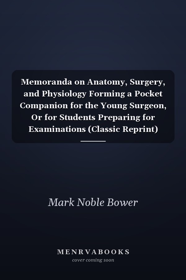 Memoranda on Anatomy, Surgery, and Physiology Forming a Pocket Companion for the Young Surgeon, Or for Students Preparing for Examinations (Classic Reprint)