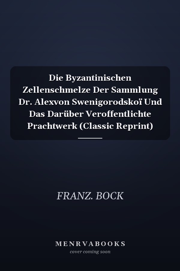 Die Byzantinischen Zellenschmelze Der Sammlung Dr. Alexvon Swenigorodskoï Und Das Darüber Veroffentlichte Prachtwerk (Classic Reprint)