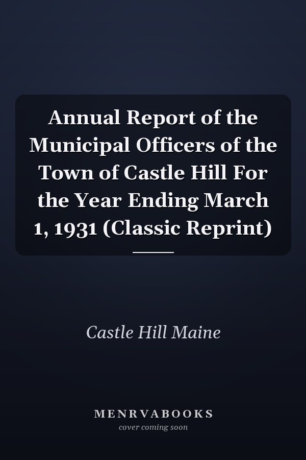 Annual Report of the Municipal Officers of the Town of Castle Hill For the Year Ending March 1, 1931 (Classic Reprint)