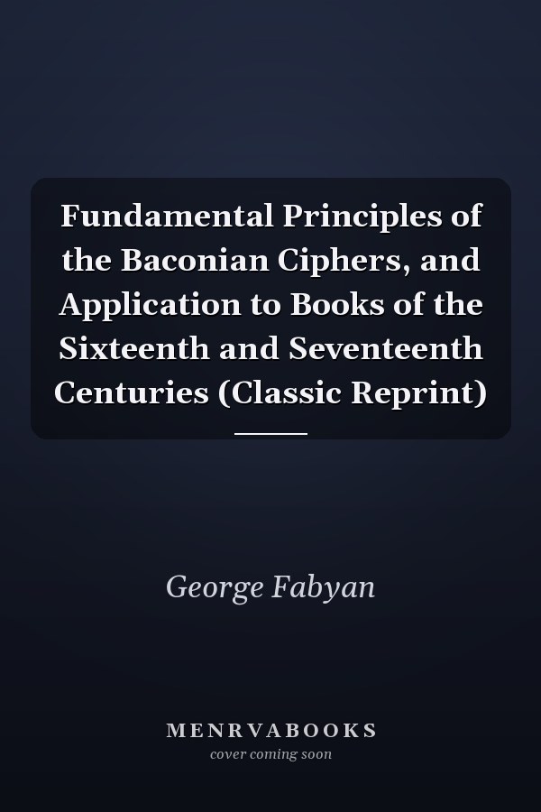 Fundamental Principles of the Baconian Ciphers, and Application to Books of the Sixteenth and Seventeenth Centuries (Classic Reprint)