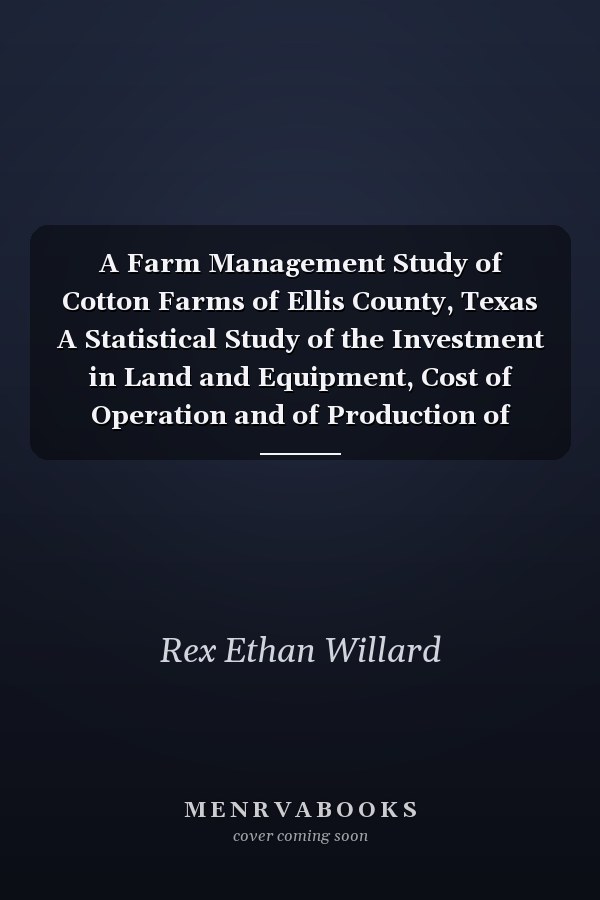 A Farm Management Study of Cotton Farms of Ellis County, Texas A Statistical Study of the Investment in Land and Equipment, Cost of Operation and of Production of Crops, and Income From Different Types of Tenure in 1914 (Classic Reprint)