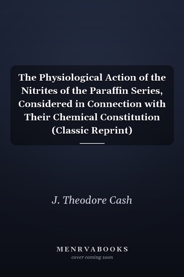 The Physiological Action of the Nitrites of the Paraffin Series, Considered in Connection with Their Chemical Constitution (Classic Reprint)