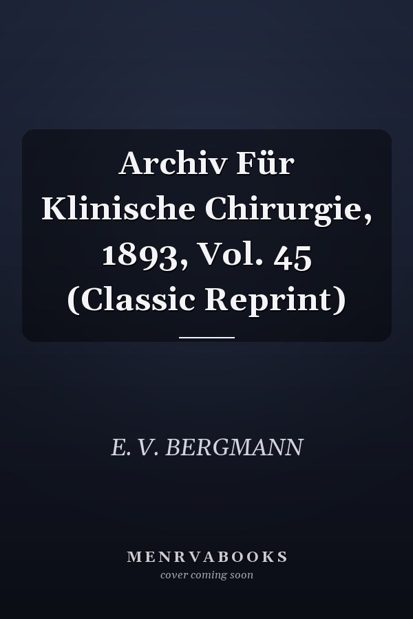 Archiv Für Klinische Chirurgie, 1893, Vol. 45 (Classic Reprint)