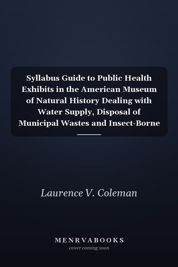 Syllabus Guide to Public Health Exhibits in the American Museum of Natural History Dealing with Water Supply, Disposal of Municipal Wastes and Insect-Borne Diseases; An Outline for Teachers and Students (Classic Reprint)