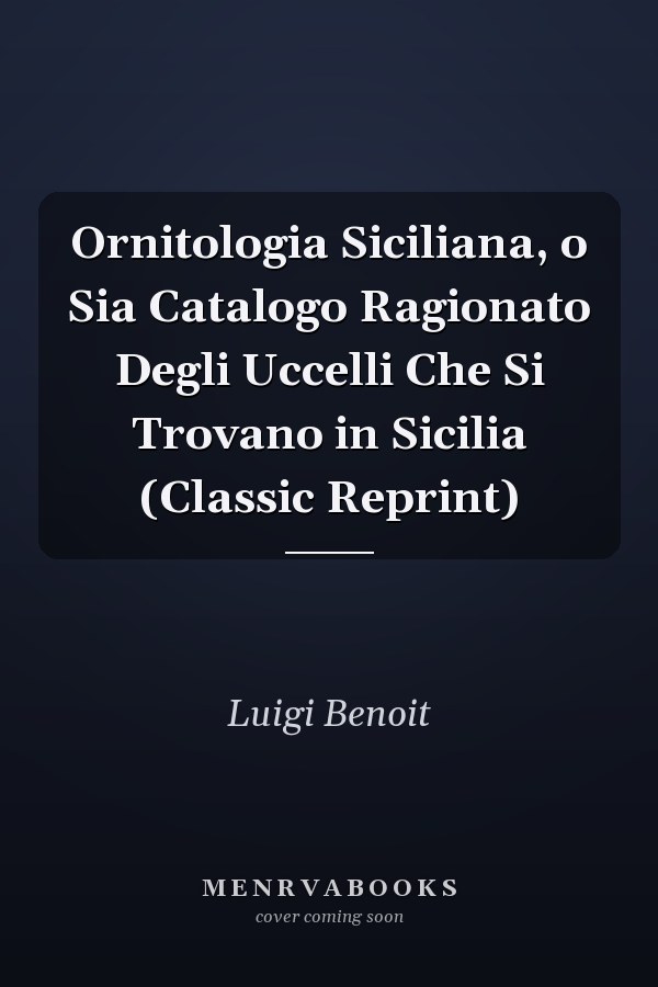 Ornitologia Siciliana, o Sia Catalogo Ragionato Degli Uccelli Che Si Trovano in Sicilia (Classic Reprint)