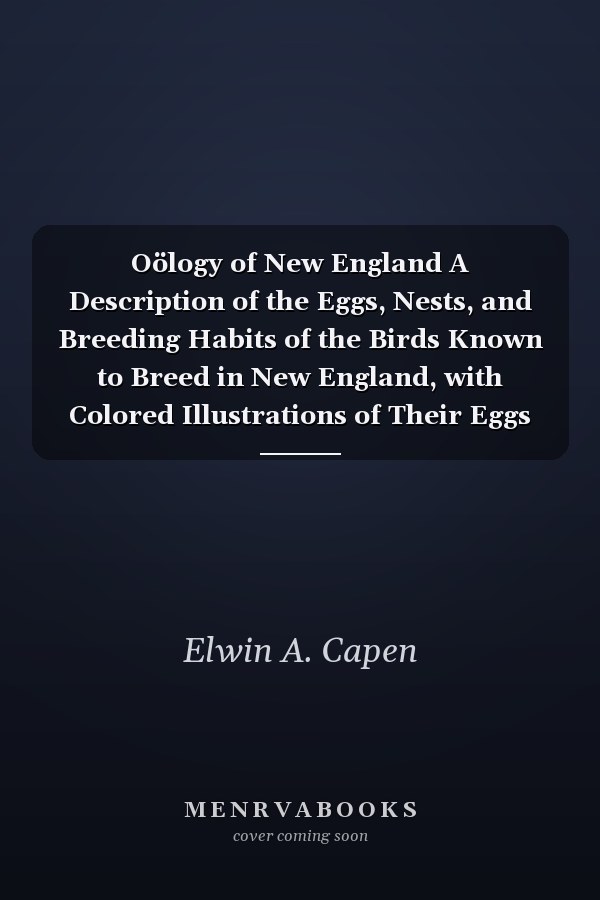 Oölogy of New England A Description of the Eggs, Nests, and Breeding Habits of the Birds Known to Breed in New England, with Colored Illustrations of Their Eggs (Classic Reprint)