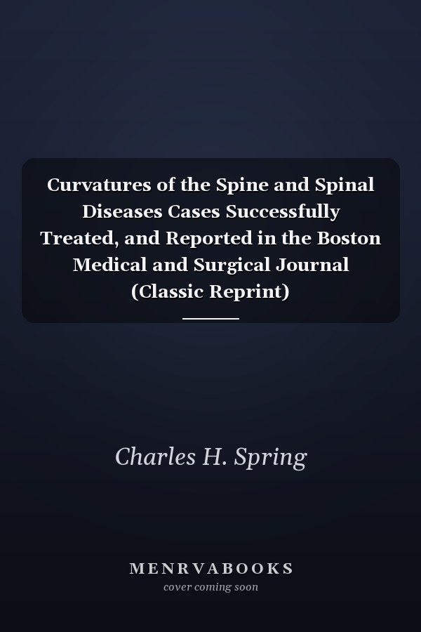Curvatures of the Spine and Spinal Diseases Cases Successfully Treated, and Reported in the Boston Medical and Surgical Journal (Classic Reprint)